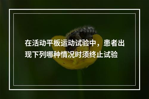 在活动平板运动试验中，患者出现下列哪种情况时须终止试验