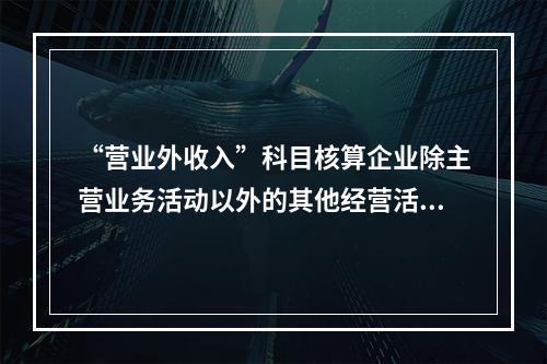 “营业外收入”科目核算企业除主营业务活动以外的其他经营活动实