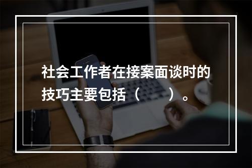 社会工作者在接案面谈时的技巧主要包括（　　）。