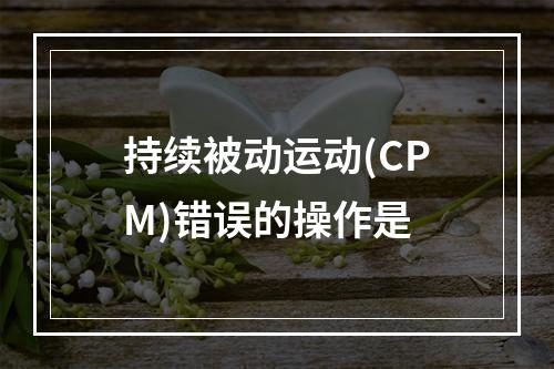 持续被动运动(CPM)错误的操作是