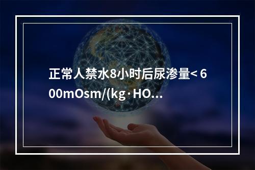 正常人禁水8小时后尿渗量< 600mOsm/(kg·HO)，