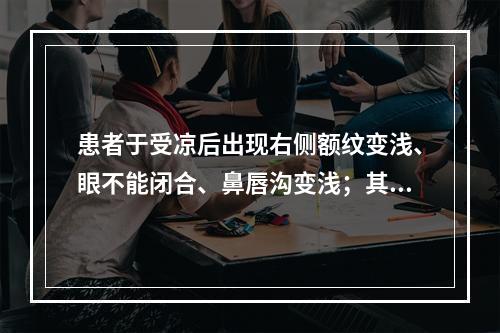 患者于受凉后出现右侧额纹变浅、眼不能闭合、鼻唇沟变浅；其余神