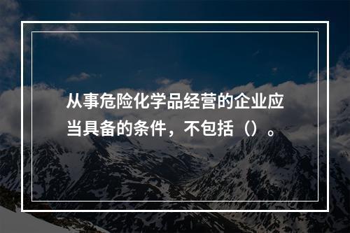 从事危险化学品经营的企业应当具备的条件，不包括（）。