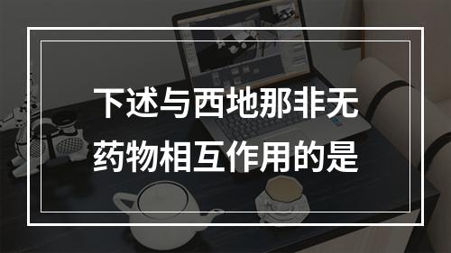 下述与西地那非无药物相互作用的是