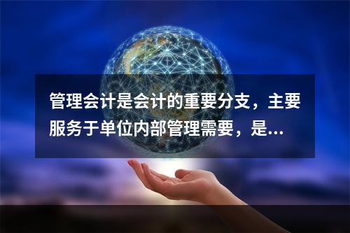 管理会计是会计的重要分支，主要服务于单位内部管理需要，是通过