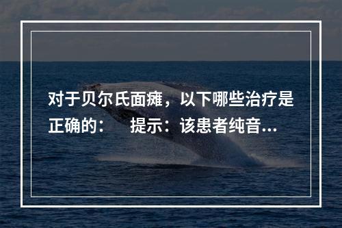 对于贝尔氏面瘫，以下哪些治疗是正确的：　提示：该患者纯音测听