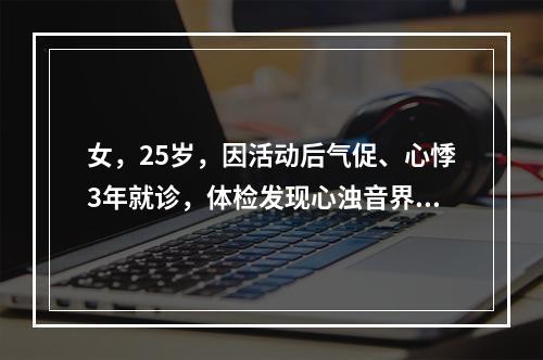 女，25岁，因活动后气促、心悸3年就诊，体检发现心浊音界向左