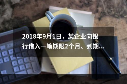 2018年9月1日，某企业向银行借入一笔期限2个月、到期一次