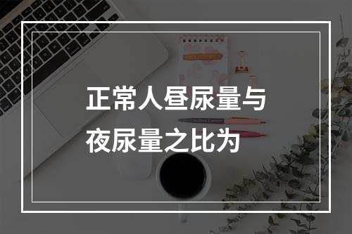 正常人昼尿量与夜尿量之比为