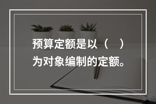 预算定额是以（　）为对象编制的定额。