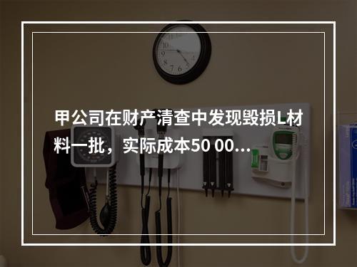 甲公司在财产清查中发现毁损L材料一批，实际成本50 000元