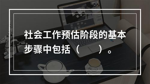 社会工作预估阶段的基本步骤中包括（　　）。