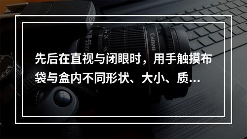 先后在直视与闭眼时，用手触摸布袋与盒内不同形状、大小、质地的