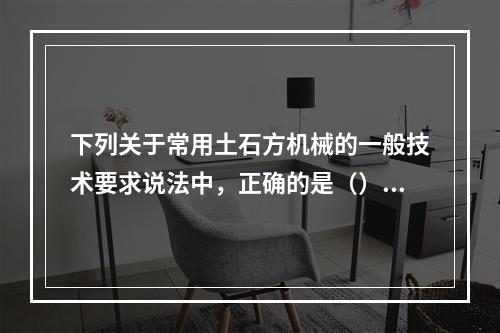 下列关于常用土石方机械的一般技术要求说法中，正确的是（）。