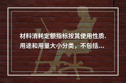 材料消耗定额指标按其使用性质.用途和用量大小分类，不包括下列