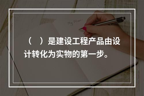 （　）是建设工程产品由设计转化为实物的第一步。