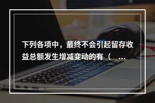 下列各项中，最终不会引起留存收益总额发生增减变动的有（　）。