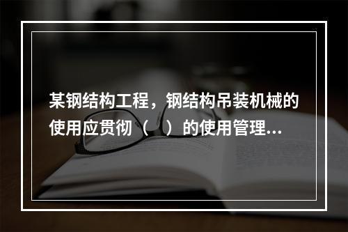 某钢结构工程，钢结构吊装机械的使用应贯彻（　）的使用管理制度