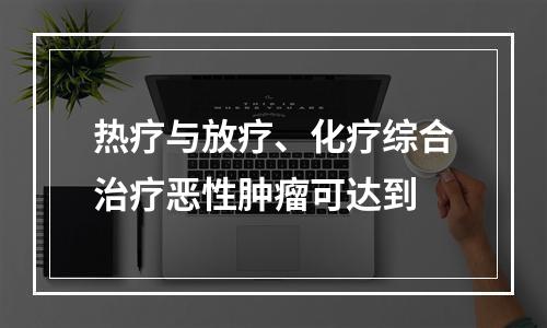 热疗与放疗、化疗综合治疗恶性肿瘤可达到