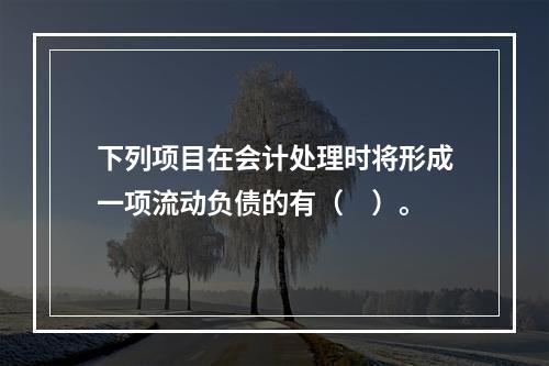 下列项目在会计处理时将形成一项流动负债的有（　）。