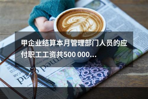 甲企业结算本月管理部门人员的应付职工工资共500 000元，