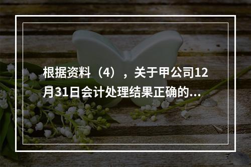 根据资料（4），关于甲公司12月31日会计处理结果正确的是（