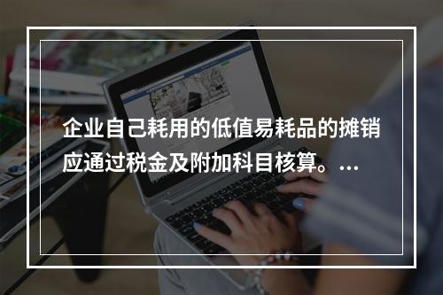 企业自己耗用的低值易耗品的摊销应通过税金及附加科目核算。（　