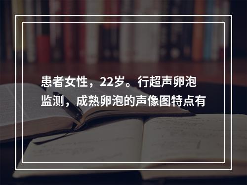 患者女性，22岁。行超声卵泡监测，成熟卵泡的声像图特点有