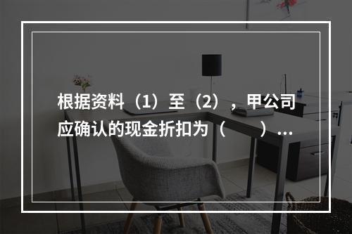 根据资料（1）至（2），甲公司应确认的现金折扣为（　　）元。