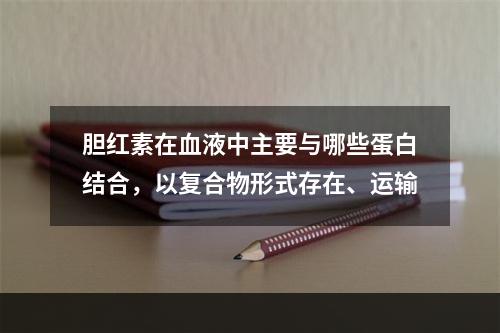 胆红素在血液中主要与哪些蛋白结合，以复合物形式存在、运输