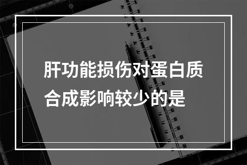 肝功能损伤对蛋白质合成影响较少的是