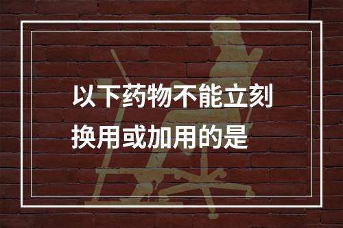 以下药物不能立刻换用或加用的是