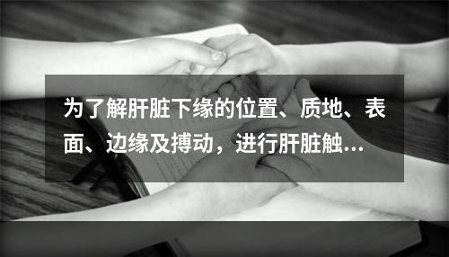 为了解肝脏下缘的位置、质地、表面、边缘及搏动，进行肝脏触诊时