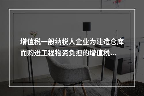 增值税一般纳税人企业为建造仓库而购进工程物资负担的增值税税额