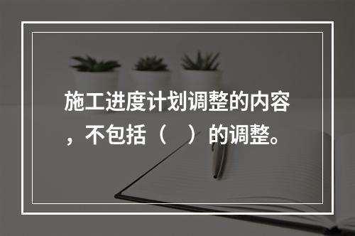 施工进度计划调整的内容，不包括（　）的调整。