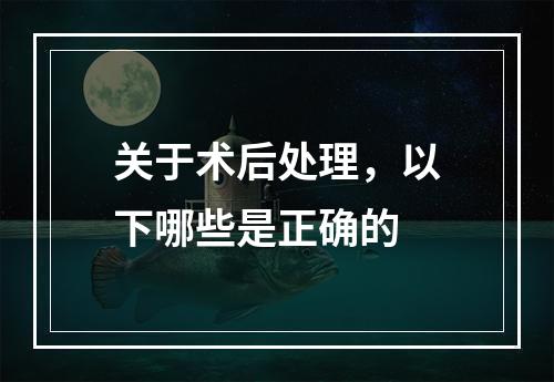 关于术后处理，以下哪些是正确的