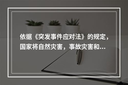 依据《突发事件应对法》的规定，国家将自然灾害，事故灾害和公