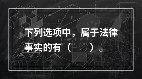 下列选项中，属于法律事实的有（　　）。