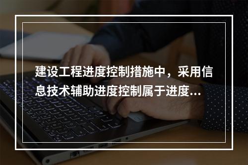 建设工程进度控制措施中，采用信息技术辅助进度控制属于进度控制