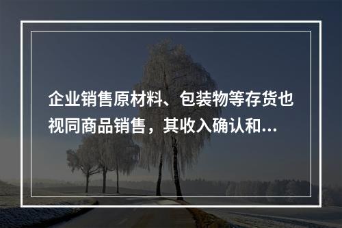 企业销售原材料、包装物等存货也视同商品销售，其收入确认和计量