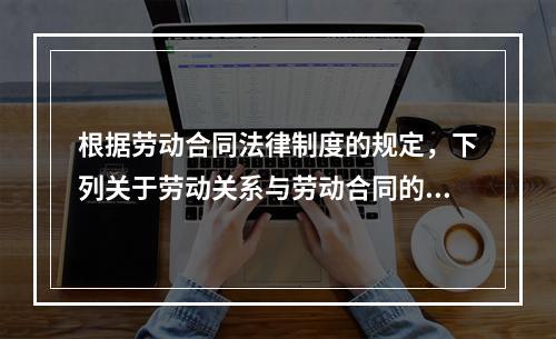 根据劳动合同法律制度的规定，下列关于劳动关系与劳动合同的表述