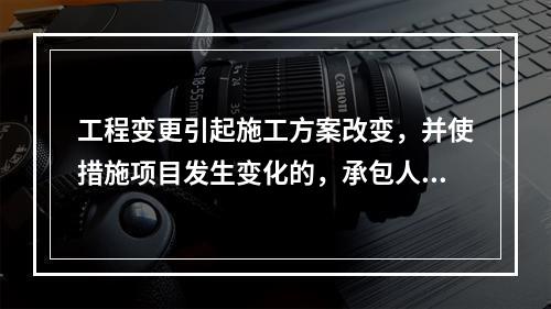 工程变更引起施工方案改变，并使措施项目发生变化的，承包人提出