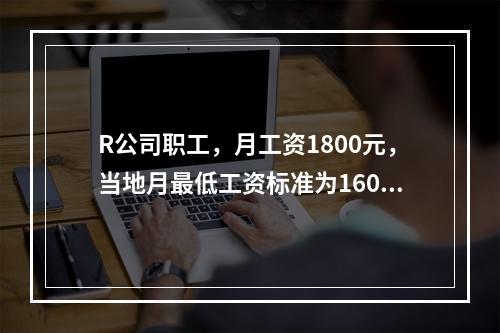 R公司职工，月工资1800元，当地月最低工资标准为1600元