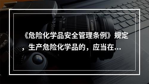 《危险化学品安全管理条例》规定，生产危险化学品的，应当在危险