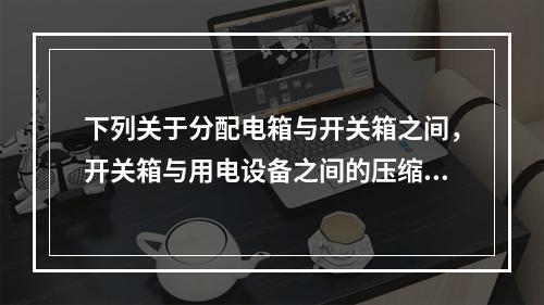 下列关于分配电箱与开关箱之间，开关箱与用电设备之间的压缩配电