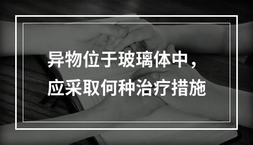 异物位于玻璃体中，应采取何种治疗措施