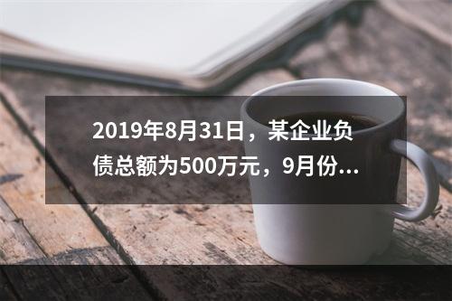 2019年8月31日，某企业负债总额为500万元，9月份收回