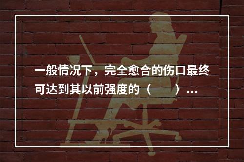 一般情况下，完全愈合的伤口最终可达到其以前强度的（　　）。