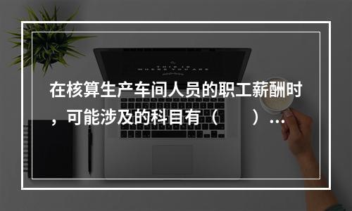 在核算生产车间人员的职工薪酬时，可能涉及的科目有（　　）。