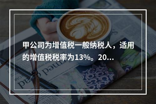 甲公司为增值税一般纳税人，适用的增值税税率为13%。2019